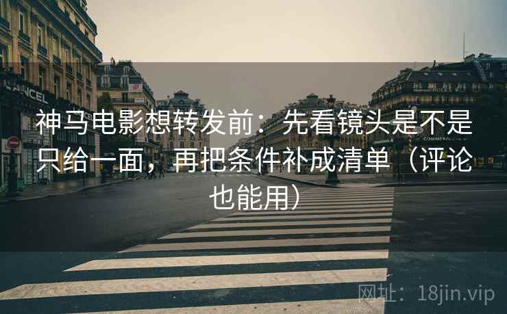 神马电影想转发前：先看镜头是不是只给一面，再把条件补成清单（评论也能用）