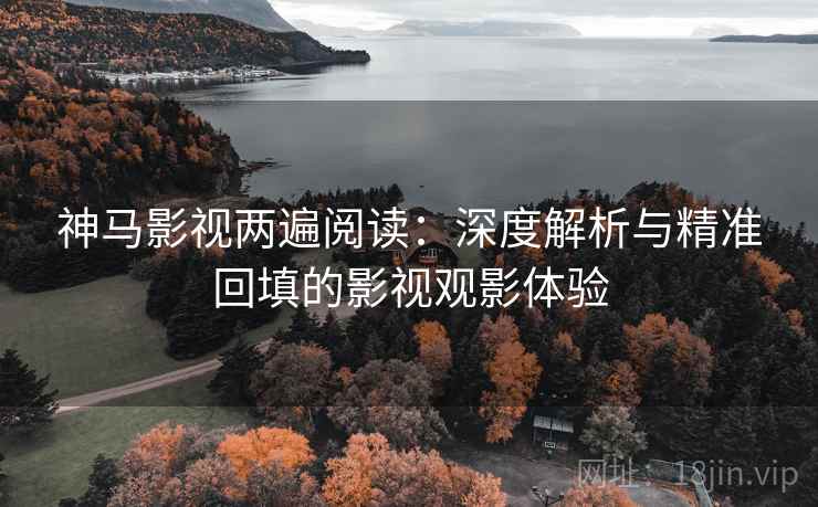 神马影视两遍阅读:深度解析与精准回填的影视观影体验 神马影视两遍阅读:深度解析与精准回填的影视观影体验