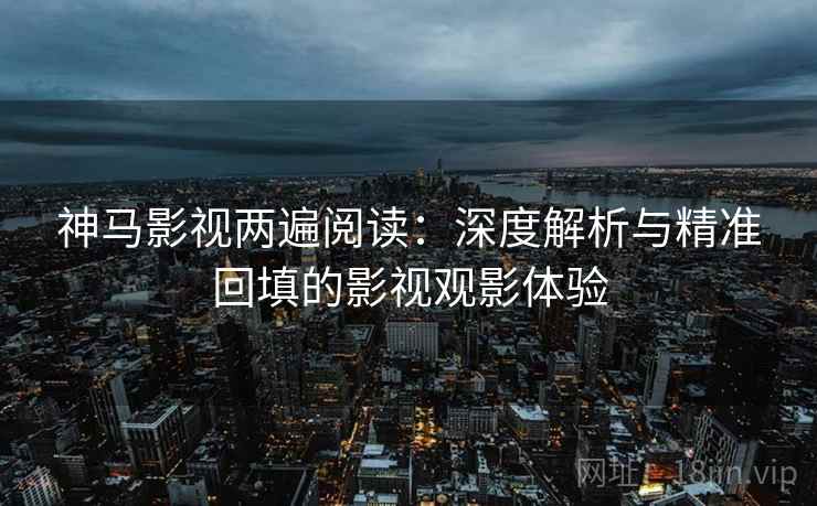 神马影视两遍阅读:深度解析与精准回填的影视观影体验 神马影视两遍阅读:深度解析与精准回填的影视观影体验