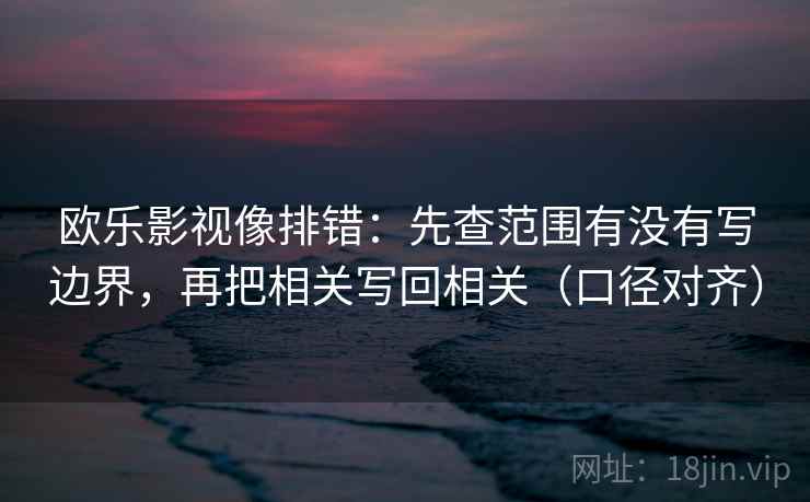 欧乐影视像排错:先查范围有没有写边界,再把相关写回相关(口径对齐) 欧乐影视像排错:先查范围有没有写边界,再把相关写回相关(口径对齐)