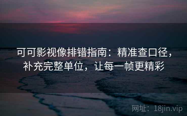 可可影视像排错指南:精准查口径,补充完整单位,让每一帧更精彩 可可影视像排错指南:精准查口径,补充完整单位,让每一帧更精彩