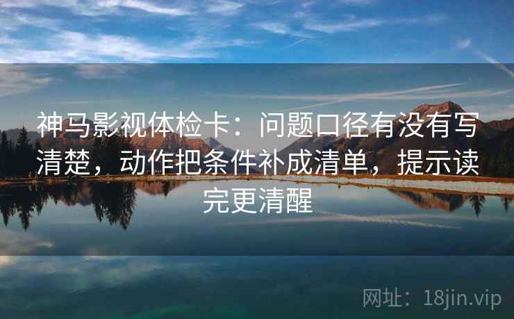 神马影视体检卡:问题口径有没有写清楚,动作把条件补成清单,提示读完更清醒 神马影视体检卡:问题口径有没有写清楚,动作把条件补成清单,提示读完更清醒
