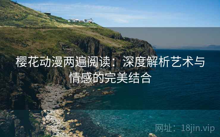樱花动漫两遍阅读:深度解析艺术与情感的完美结合 樱花动漫两遍阅读:深度解析艺术与情感的完美结合