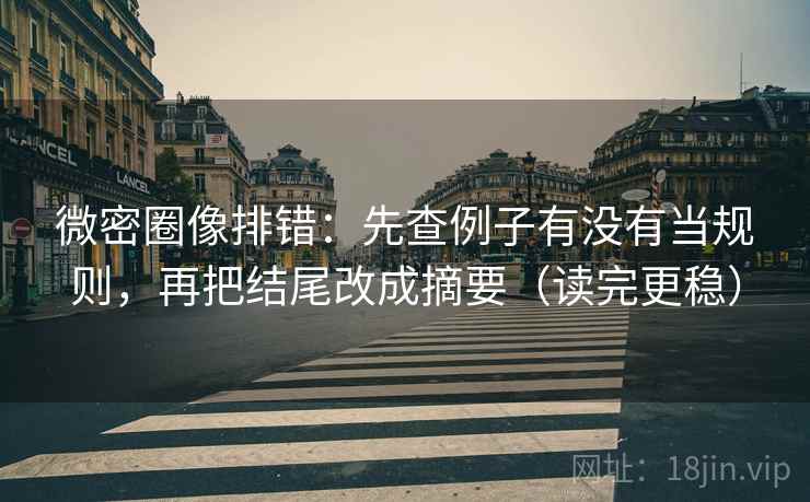 微密圈像排错:先查例子有没有当规则,再把结尾改成摘要(读完更稳) 微密圈像排错:先查例子有没有当规则,再把结尾改成摘要(读完更稳)