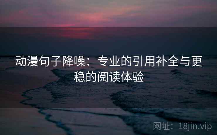 动漫句子降噪:专业的引用补全与更稳的阅读体验 动漫句子降噪:专业的引用补全与更稳的阅读体验