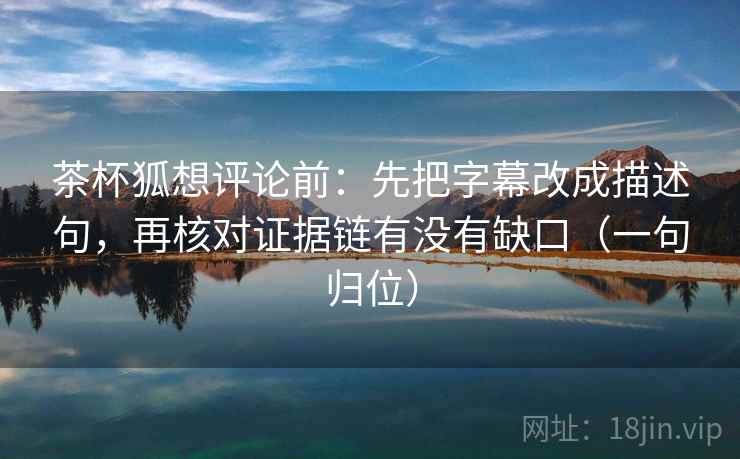 茶杯狐想评论前:先把字幕改成描述句,再核对证据链有没有缺口(一句归位) 茶杯狐想评论前:先把字幕改成描述句,再核对证据链有没有缺口(一句归位)