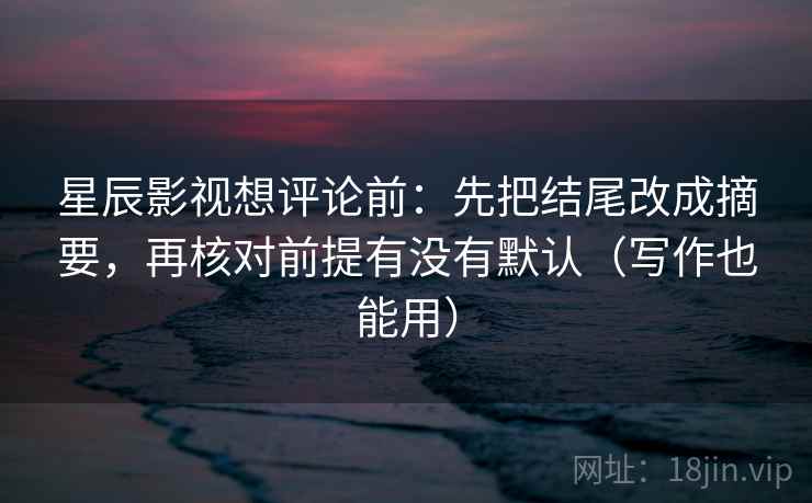 星辰影视想评论前:先把结尾改成摘要,再核对前提有没有默认(写作也能用) 星辰影视想评论前:先把结尾改成摘要,再核对前提有没有默认(写作也能用)