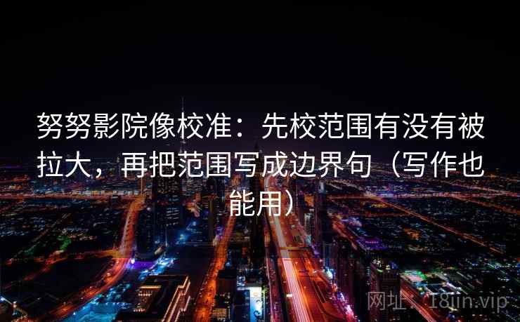 努努影院像校准:先校范围有没有被拉大,再把范围写成边界句(写作也能用) 努努影院像校准:先校范围有没有被拉大,再把范围写成边界句(写作也能用)