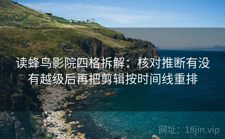 读蜂鸟影院四格拆解：核对推断有没有越级后再把剪辑按时间线重排