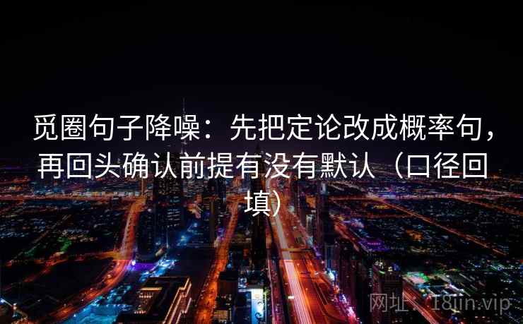 觅圈句子降噪:先把定论改成概率句,再回头确认前提有没有默认(口径回填) 觅圈句子降噪:先把定论改成概率句,再回头确认前提有没有默认(口径回填)