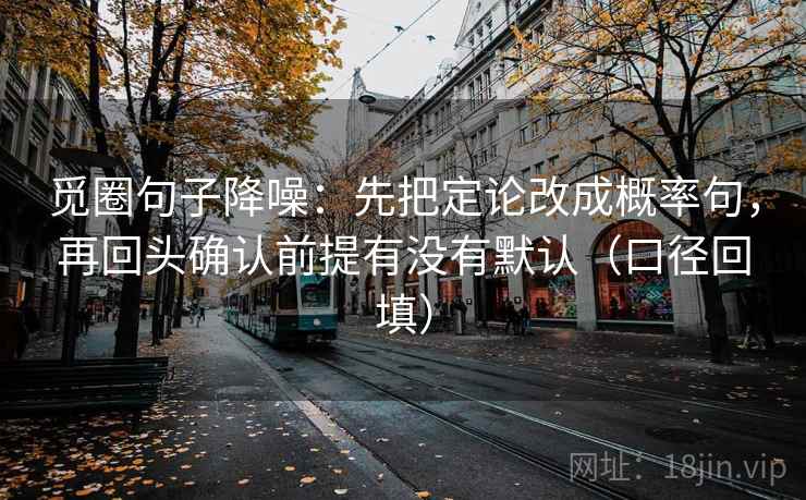 觅圈句子降噪:先把定论改成概率句,再回头确认前提有没有默认(口径回填) 觅圈句子降噪:先把定论改成概率句,再回头确认前提有没有默认(口径回填)