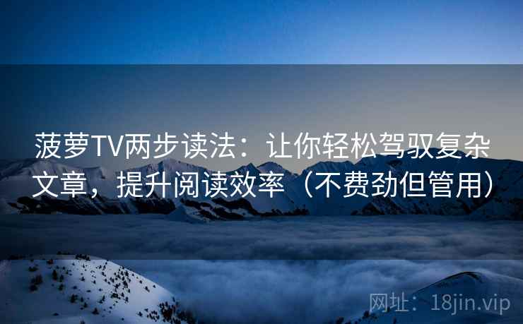 菠萝TV两步读法：让你轻松驾驭复杂文章，提升阅读效率（不费劲但管用）