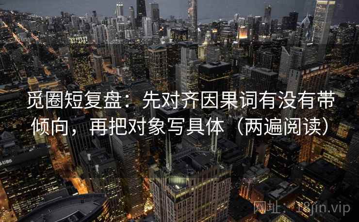 觅圈短复盘:先对齐因果词有没有带倾向,再把对象写具体(两遍阅读) 觅圈短复盘:先对齐因果词有没有带倾向,再把对象写具体(两遍阅读)