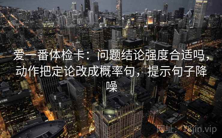 爱一番体检卡:问题结论强度合适吗,动作把定论改成概率句,提示句子降噪 爱一番体检卡:问题结论强度合适吗,动作把定论改成概率句,提示句子降噪