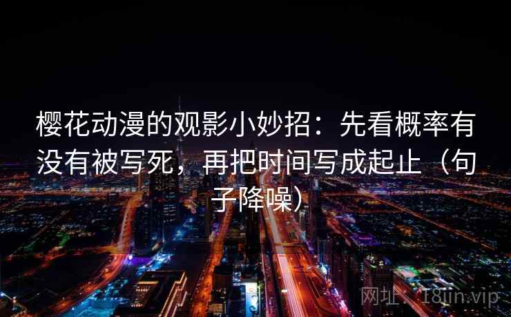 樱花动漫的观影小妙招：先看概率有没有被写死，再把时间写成起止（句子降噪）