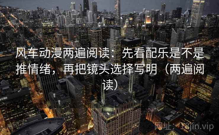 风车动漫两遍阅读:先看配乐是不是推情绪,再把镜头选择写明(两遍阅读) 风车动漫两遍阅读:先看配乐是不是推情绪,再把镜头选择写明(两遍阅读)