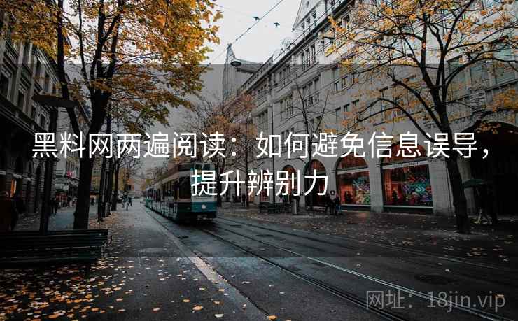 黑料网两遍阅读：如何避免信息误导，提升辨别力