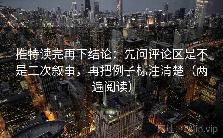 推特读完再下结论:先问评论区是不是二次叙事,再把例子标注清楚(两遍阅读) 推特读完再下结论:先问评论区是不是二次叙事,再把例子标注清楚(两遍阅读)