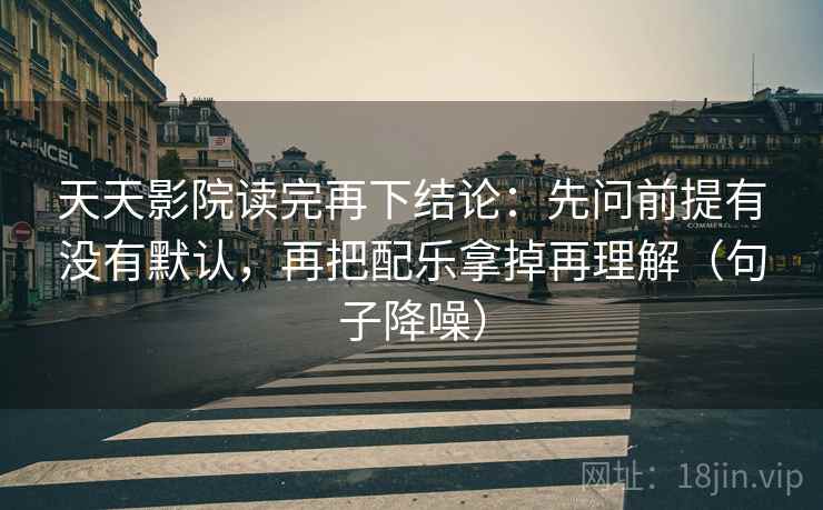 天天影院读完再下结论:先问前提有没有默认,再把配乐拿掉再理解(句子降噪) 天天影院读完再下结论:先问前提有没有默认,再把配乐拿掉再理解(句子降噪)