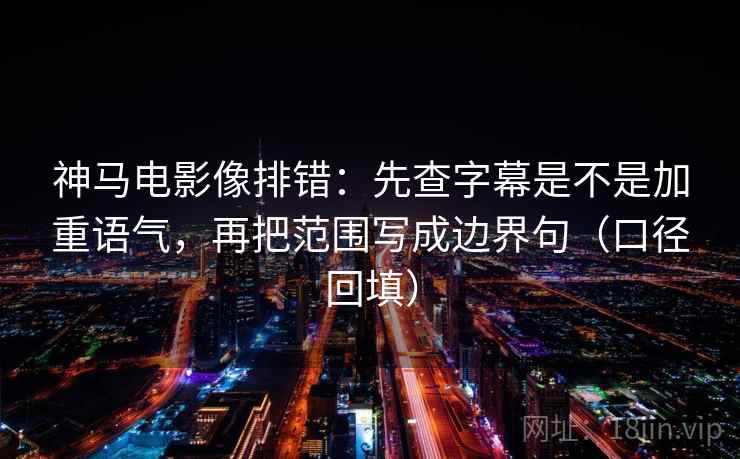 神马电影像排错:先查字幕是不是加重语气,再把范围写成边界句(口径回填) 神马电影像排错:先查字幕是不是加重语气,再把范围写成边界句(口径回填)