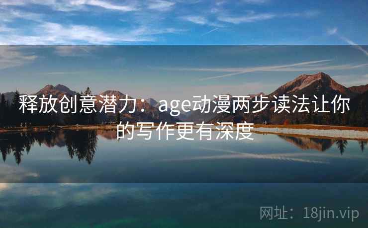 释放创意潜力：age动漫两步读法让你的写作更有深度