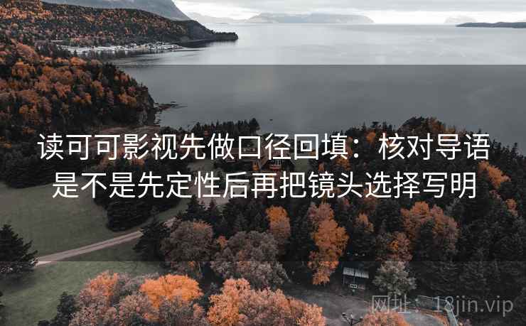 读可可影视先做口径回填:核对导语是不是先定性后再把镜头选择写明 读可可影视先做口径回填:核对导语是不是先定性后再把镜头选择写明