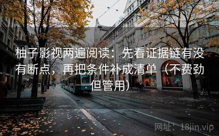 柚子影视两遍阅读：先看证据链有没有断点，再把条件补成清单（不费劲但管用）