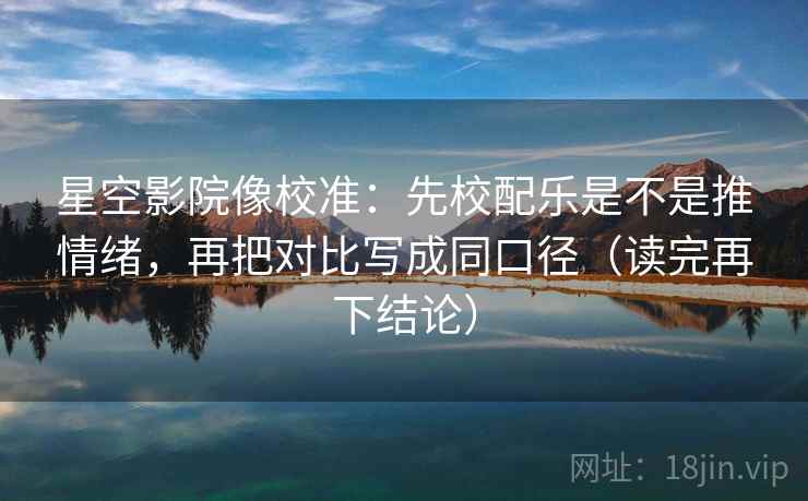 星空影院像校准：先校配乐是不是推情绪，再把对比写成同口径（读完再下结论）