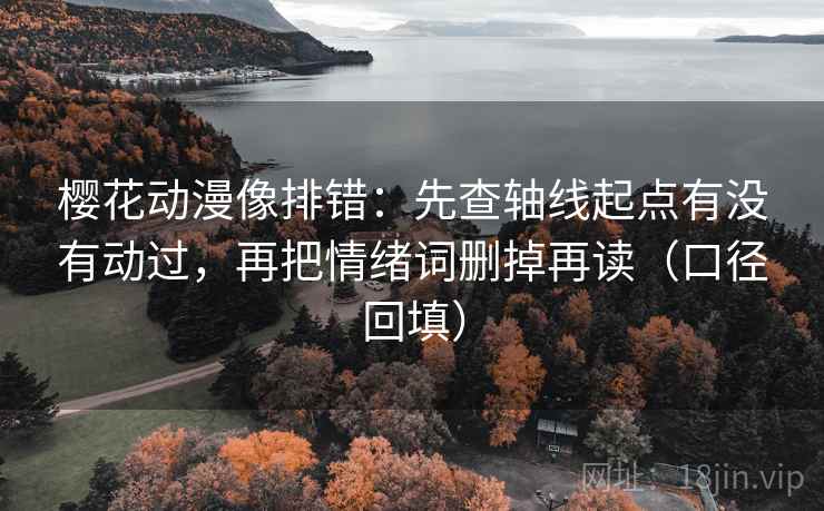 樱花动漫像排错：先查轴线起点有没有动过，再把情绪词删掉再读（口径回填）