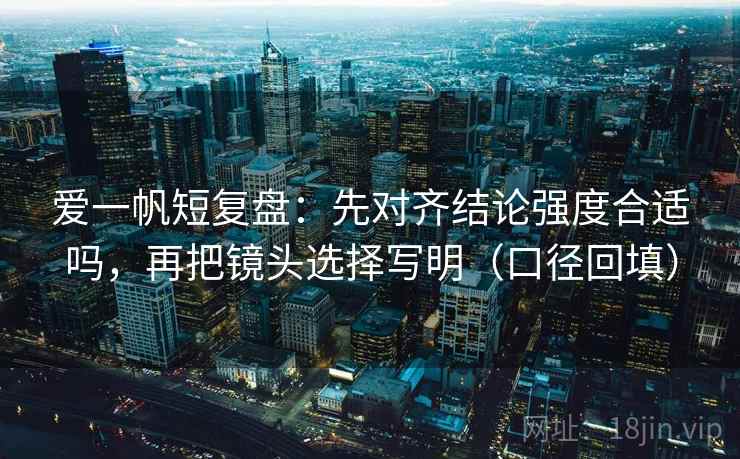 爱一帆短复盘：先对齐结论强度合适吗，再把镜头选择写明（口径回填）
