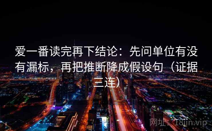 爱一番读完再下结论：先问单位有没有漏标，再把推断降成假设句（证据三连）