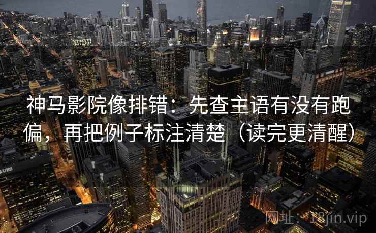 神马影院像排错：先查主语有没有跑偏，再把例子标注清楚（读完更清醒）