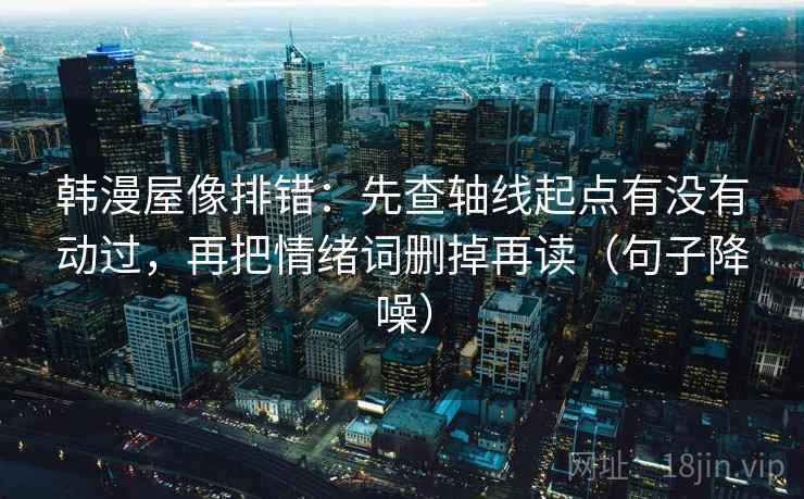 韩漫屋像排错：先查轴线起点有没有动过，再把情绪词删掉再读（句子降噪）