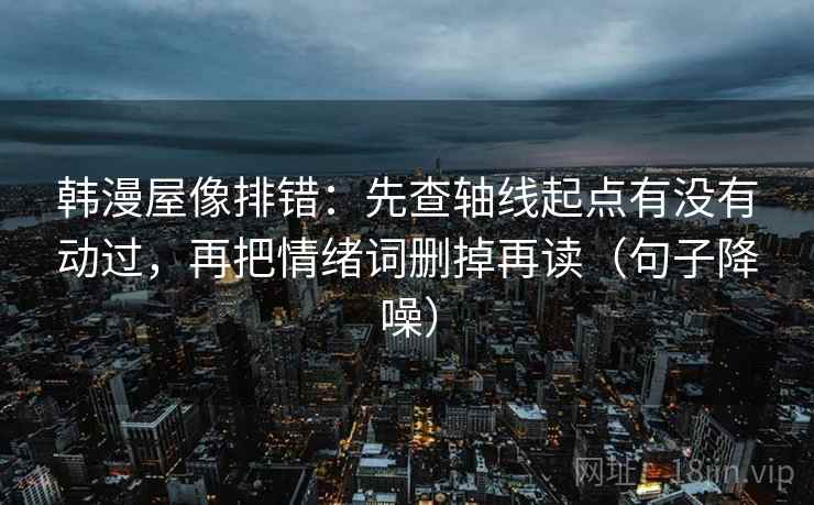 韩漫屋像排错：先查轴线起点有没有动过，再把情绪词删掉再读（句子降噪）