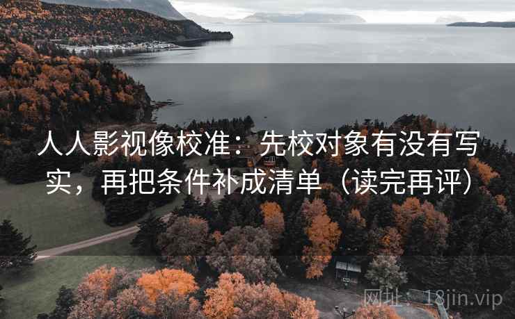 人人影视像校准：先校对象有没有写实，再把条件补成清单（读完再评）