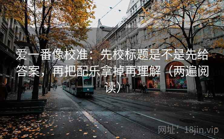 爱一番像校准：先校标题是不是先给答案，再把配乐拿掉再理解（两遍阅读）