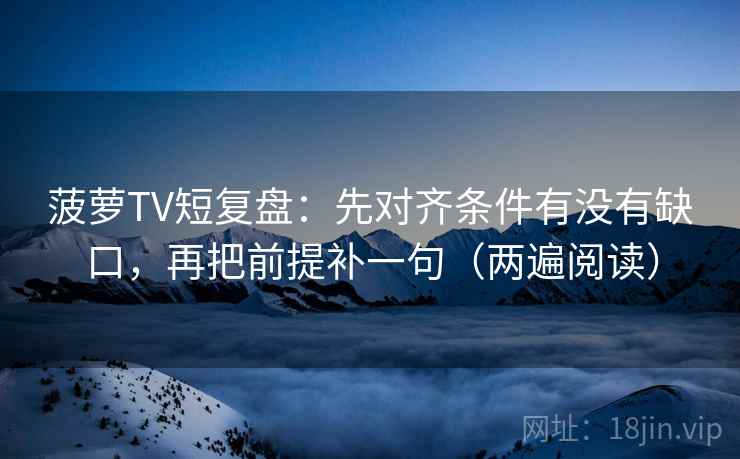 菠萝TV短复盘：先对齐条件有没有缺口，再把前提补一句（两遍阅读）