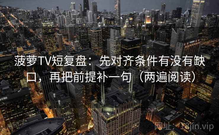 菠萝TV短复盘：先对齐条件有没有缺口，再把前提补一句（两遍阅读）