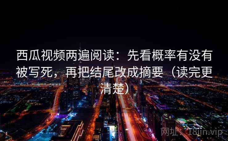 西瓜视频两遍阅读：先看概率有没有被写死，再把结尾改成摘要（读完更清楚）