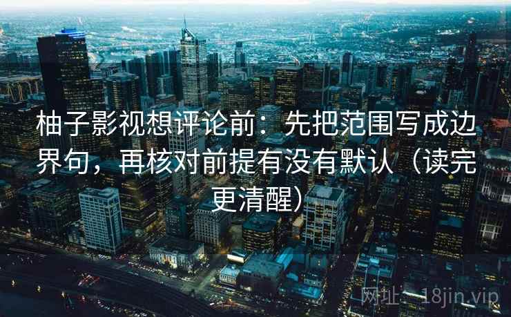 柚子影视想评论前：先把范围写成边界句，再核对前提有没有默认（读完更清醒）