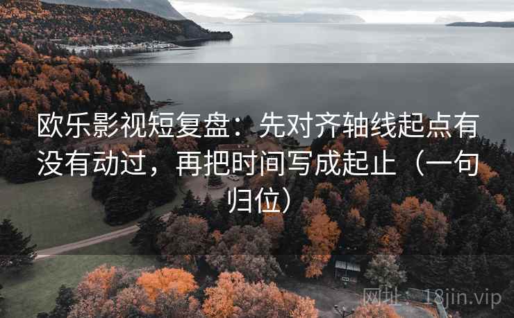 欧乐影视短复盘:先对齐轴线起点有没有动过,再把时间写成起止(一句归位) 欧乐影视短复盘:先对齐轴线起点有没有动过,再把时间写成起止(一句归位)
