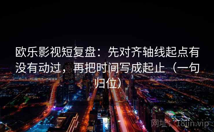 欧乐影视短复盘:先对齐轴线起点有没有动过,再把时间写成起止(一句归位) 欧乐影视短复盘:先对齐轴线起点有没有动过,再把时间写成起止(一句归位)