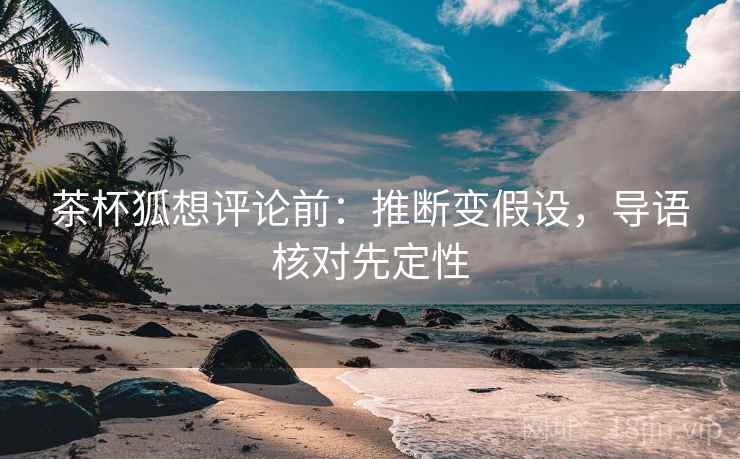 茶杯狐想评论前:推断变假设,导语核对先定性 茶杯狐想评论前:推断变假设,导语核对先定性