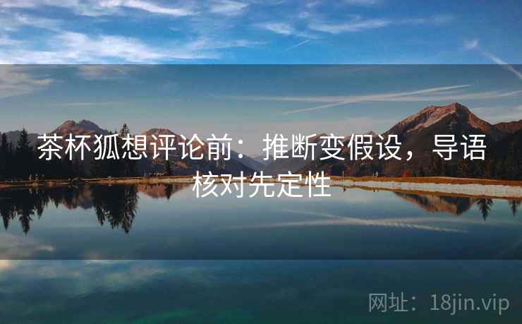 茶杯狐想评论前:推断变假设,导语核对先定性 茶杯狐想评论前:推断变假设,导语核对先定性