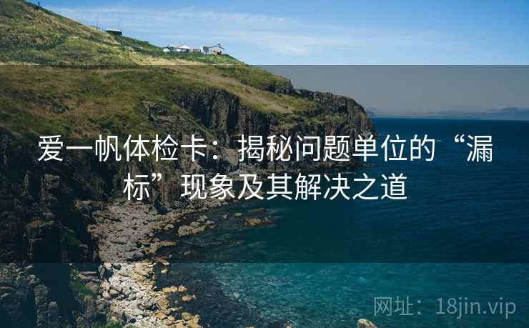 爱一帆体检卡:揭秘问题单位的“漏标”现象及其解决之道 爱一帆体检卡:揭秘问题单位的“漏标”现象及其解决之道