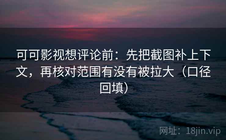 可可影视想评论前:先把截图补上下文,再核对范围有没有被拉大(口径回填) 可可影视想评论前:先把截图补上下文,再核对范围有没有被拉大(口径回填)