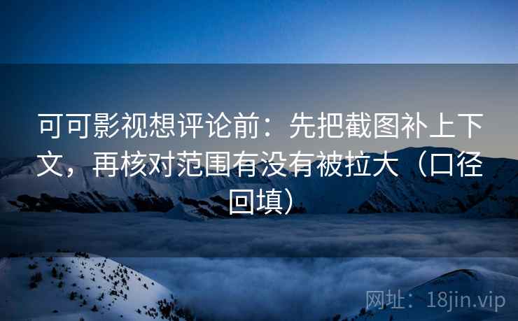 可可影视想评论前:先把截图补上下文,再核对范围有没有被拉大(口径回填) 可可影视想评论前:先把截图补上下文,再核对范围有没有被拉大(口径回填)
