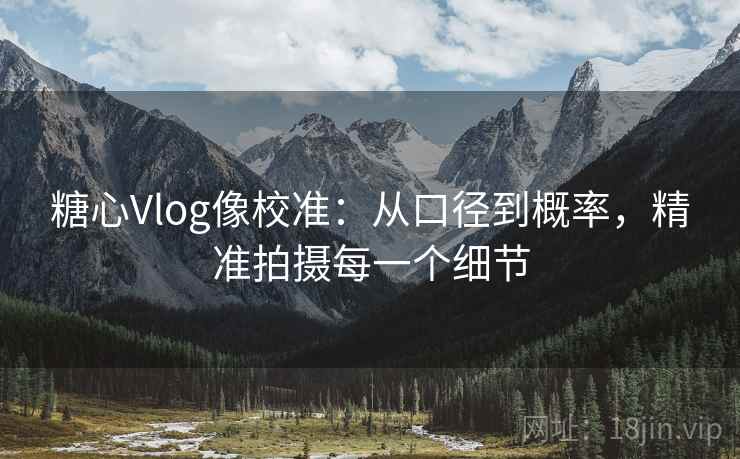 糖心Vlog像校准:从口径到概率,精准拍摄每一个细节 糖心Vlog像校准:从口径到概率,精准拍摄每一个细节