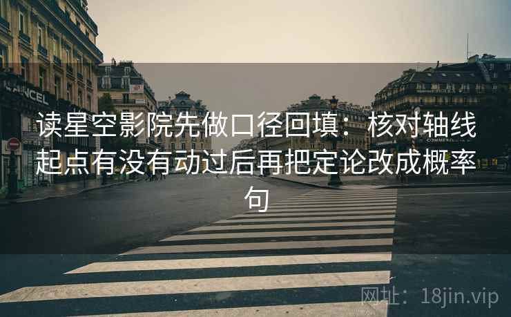 读星空影院先做口径回填:核对轴线起点有没有动过后再把定论改成概率句 读星空影院先做口径回填:核对轴线起点有没有动过后再把定论改成概率句
