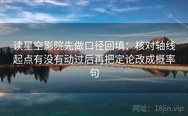 读星空影院先做口径回填:核对轴线起点有没有动过后再把定论改成概率句 读星空影院先做口径回填:核对轴线起点有没有动过后再把定论改成概率句